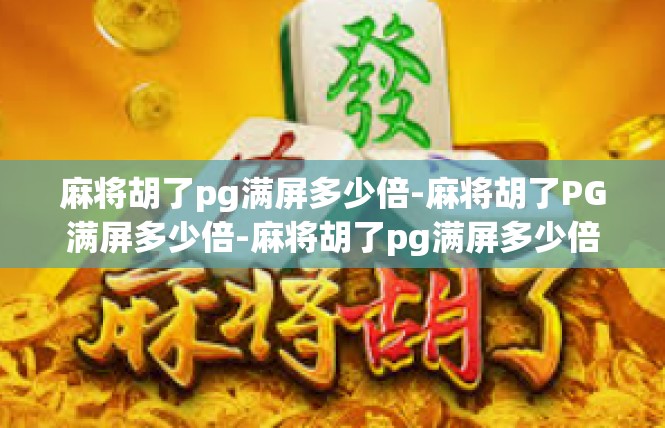 麻将胡了pg满屏多少倍-麻将胡了PG满屏多少倍-麻将胡了pg满屏多少倍