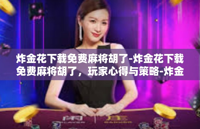 炸金花下载免费麻将胡了-炸金花下载免费麻将胡了，玩家心得与策略-炸金花下载免费麻将胡了