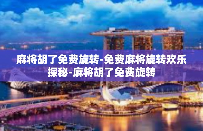 麻将胡了免费旋转-免费麻将旋转欢乐探秘-麻将胡了免费旋转