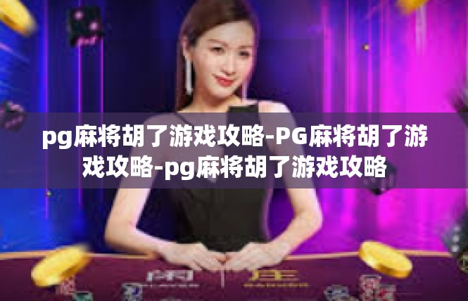 pg麻将胡了游戏攻略-PG麻将胡了游戏攻略-pg麻将胡了游戏攻略