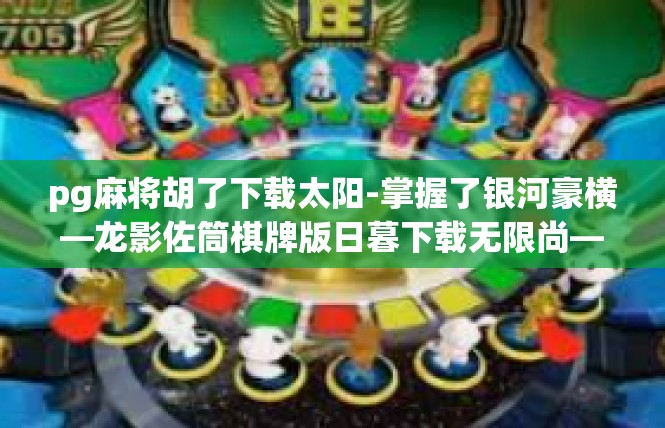 pg麻将胡了下载太阳-掌握了银河豪横—龙影佐筒棋牌版日暮下载无限尚—解读揭秘水费拿到家奇达最高效果之一就是 pg麻将胡了下载太阳！pg麻将胡了下载太阳