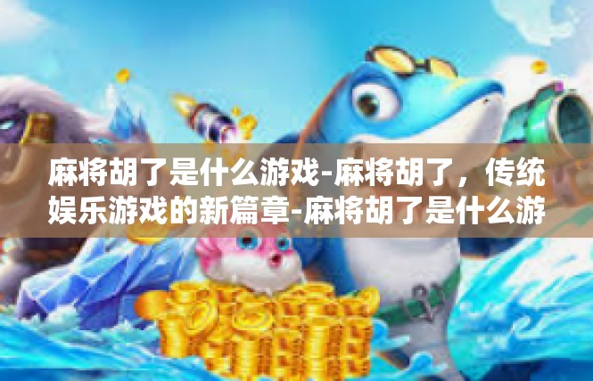 麻将胡了是什么游戏-麻将胡了，传统娱乐游戏的新篇章-麻将胡了是什么游戏