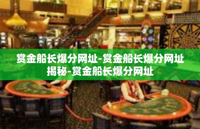 赏金船长爆分网址-赏金船长爆分网址揭秘-赏金船长爆分网址