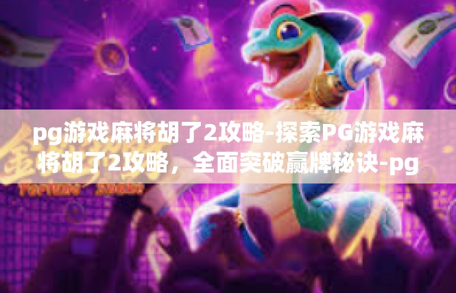 pg游戏麻将胡了2攻略-探索PG游戏麻将胡了2攻略，全面突破赢牌秘诀-pg游戏麻将胡了2攻略