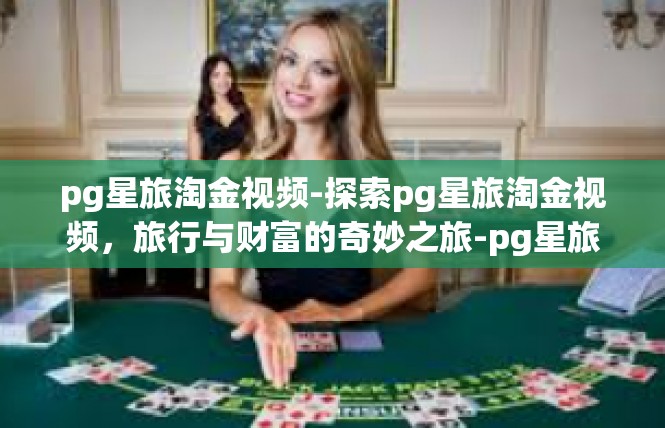 pg星旅淘金视频-探索pg星旅淘金视频，旅行与财富的奇妙之旅-pg星旅淘金视频