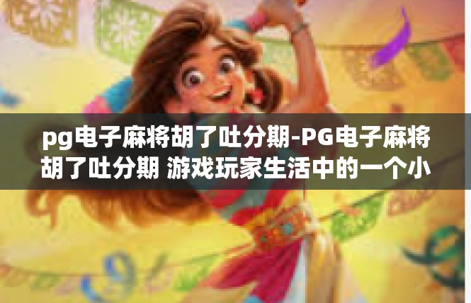 pg电子麻将胡了吐分期-PG电子麻将胡了吐分期 游戏玩家生活中的一个小趣事-pg电子麻将胡了吐分期