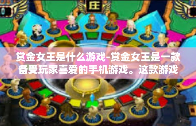 赏金女王是什么游戏-赏金女王是一款备受玩家喜爱的手机游戏。这款游戏以其独特的冒险和战斗系统、丰富的角色选择以及精彩的剧情而深受玩家喜爱。下面将详细介绍赏金女王的相关信息。赏金女王是什么游戏
