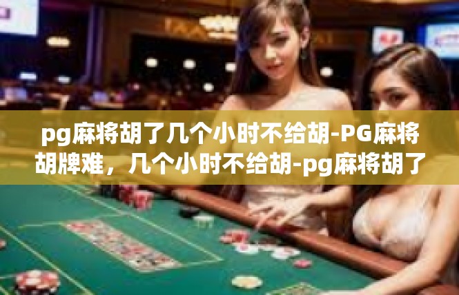 pg麻将胡了几个小时不给胡-PG麻将胡牌难，几个小时不给胡-pg麻将胡了几个小时不给胡
