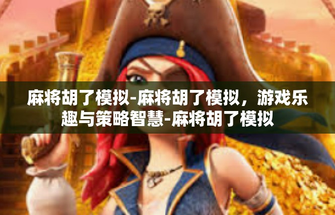 麻将胡了模拟-麻将胡了模拟，游戏乐趣与策略智慧-麻将胡了模拟