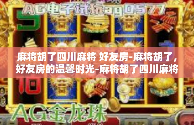 麻将胡了四川麻将 好友房-麻将胡了，好友房的温馨时光-麻将胡了四川麻将 好友房
