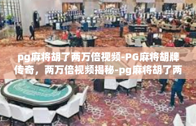 pg麻将胡了两万倍视频-PG麻将胡牌传奇，两万倍视频揭秘-pg麻将胡了两万倍视频
