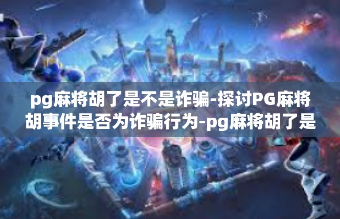 pg麻将胡了是不是诈骗-探讨PG麻将胡事件是否为诈骗行为-pg麻将胡了是不是诈骗
