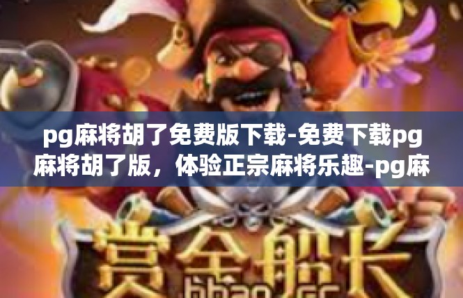 pg麻将胡了免费版下载-免费下载pg麻将胡了版，体验正宗麻将乐趣-pg麻将胡了免费版下载