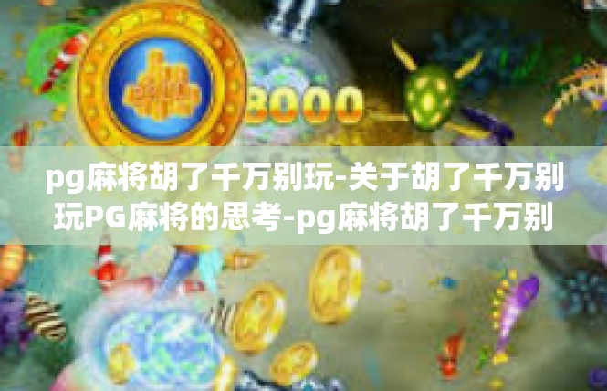 pg麻将胡了千万别玩-关于胡了千万别玩PG麻将的思考-pg麻将胡了千万别玩