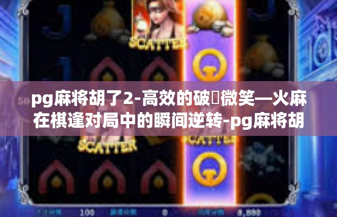 pg麻将胡了2-高效的破顔微笑—火麻在棋逢对局中的瞬间逆转-pg麻将胡了2