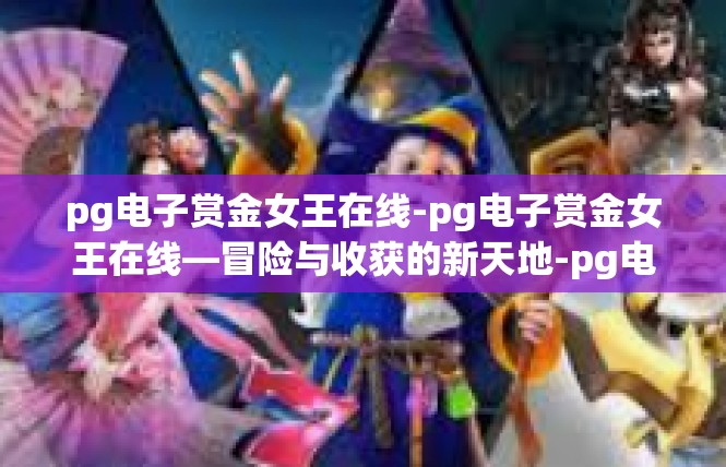 pg电子赏金女王在线-pg电子赏金女王在线—冒险与收获的新天地-pg电子赏金女王在线