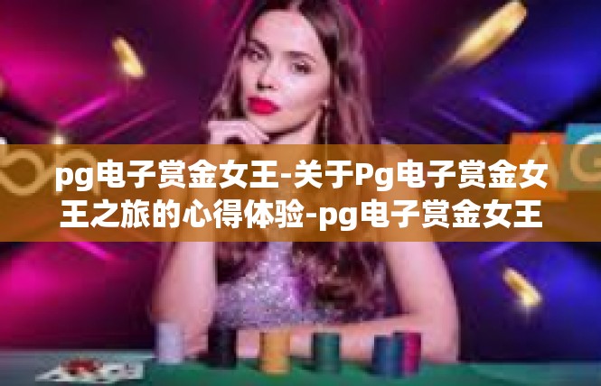 pg电子赏金女王-关于Pg电子赏金女王之旅的心得体验-pg电子赏金女王
