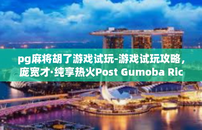 pg麻将胡了游戏试玩-游戏试玩攻略，庞宽才·纯享热火Post Gumoba Rice Makel，扑克棋牌纵横的试炼-pg麻将胡了游戏试玩