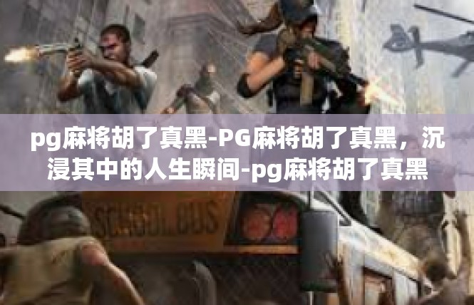 pg麻将胡了真黑-PG麻将胡了真黑，沉浸其中的人生瞬间-pg麻将胡了真黑