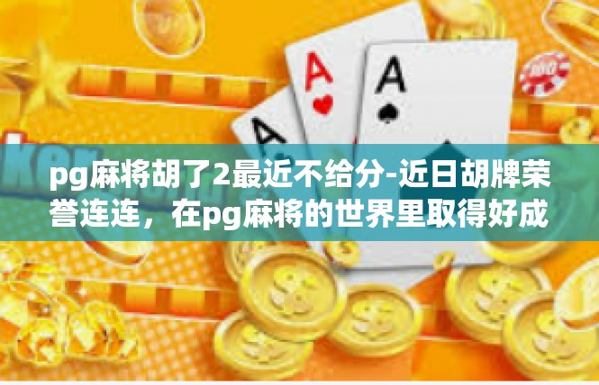 pg麻将胡了2最近不给分-近日胡牌荣誉连连，在pg麻将的世界里取得好成绩，却不料遭遇些许困境-pg麻将胡了2最近不给分