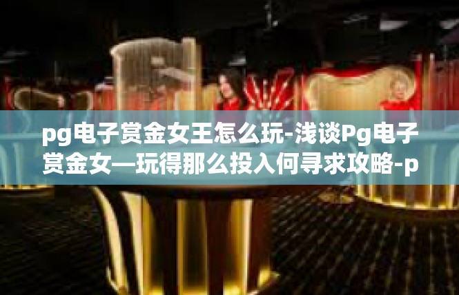 pg电子赏金女王怎么玩-浅谈Pg电子赏金女—玩得那么投入何寻求攻略-pg电子赏金女王怎么玩