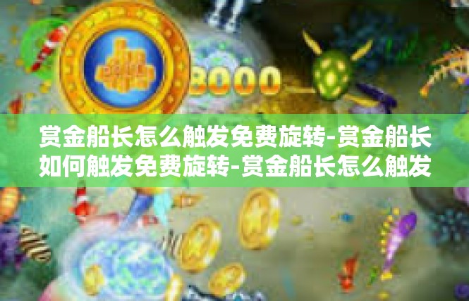 赏金船长怎么触发免费旋转-赏金船长如何触发免费旋转-赏金船长怎么触发免费旋转