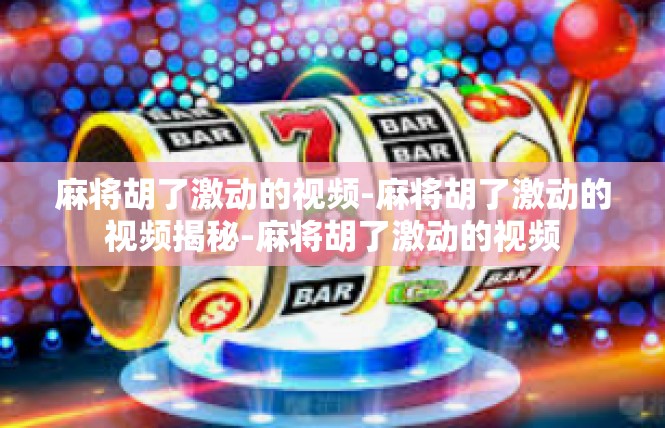 麻将胡了激动的视频-麻将胡了激动的视频揭秘-麻将胡了激动的视频