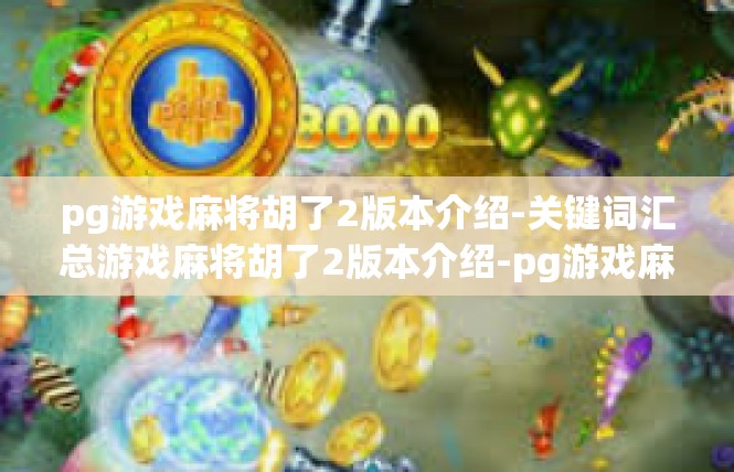 pg游戏麻将胡了2版本介绍-关键词汇总游戏麻将胡了2版本介绍-pg游戏麻将胡了2版本介绍