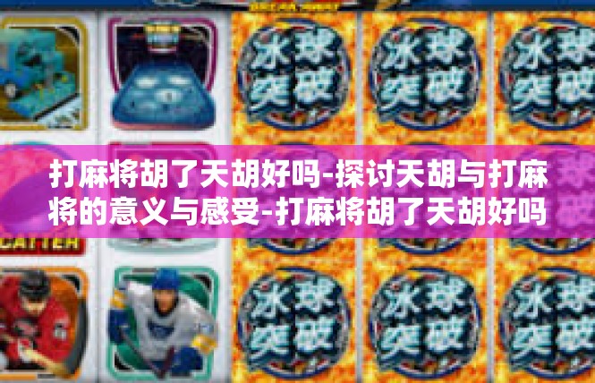 打麻将胡了天胡好吗-探讨天胡与打麻将的意义与感受-打麻将胡了天胡好吗
