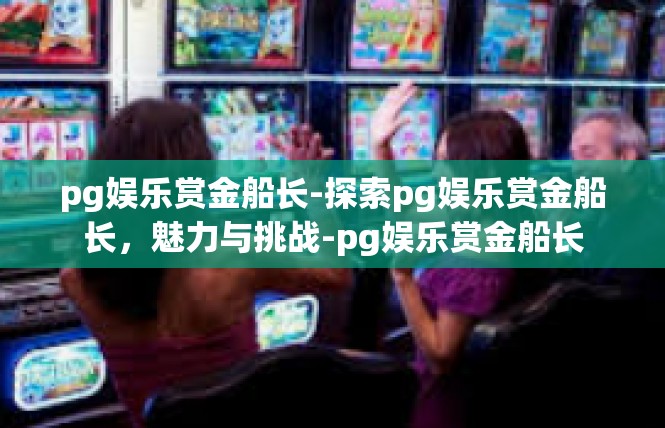 pg娱乐赏金船长-探索pg娱乐赏金船长，魅力与挑战-pg娱乐赏金船长