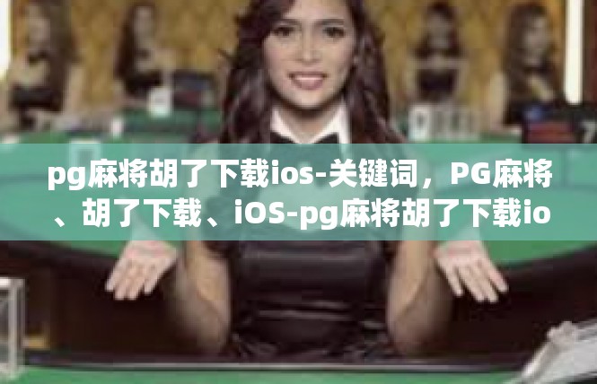 pg麻将胡了下载ios-关键词，PG麻将、胡了下载、iOS-pg麻将胡了下载ios