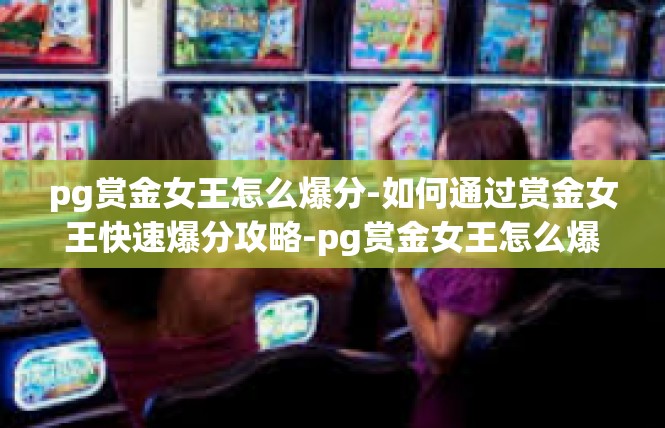 pg赏金女王怎么爆分-如何通过赏金女王快速爆分攻略-pg赏金女王怎么爆分