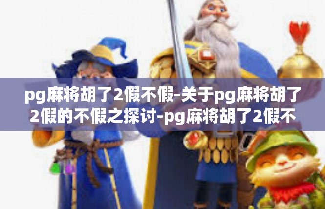 pg麻将胡了2假不假-关于pg麻将胡了2假的不假之探讨-pg麻将胡了2假不假