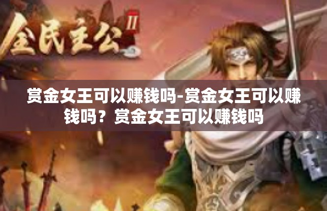 赏金女王可以赚钱吗-赏金女王可以赚钱吗？赏金女王可以赚钱吗
