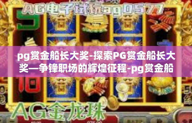 pg赏金船长大奖-探索PG赏金船长大奖—争锋职场的辉煌征程-pg赏金船长大奖