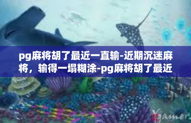 pg麻将胡了最近一直输-近期沉迷麻将，输得一塌糊涂-pg麻将胡了最近一直输