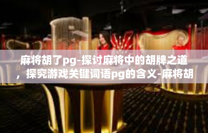 麻将胡了pg-探讨麻将中的胡牌之道，探究游戏关键词语pg的含义-麻将胡了pg