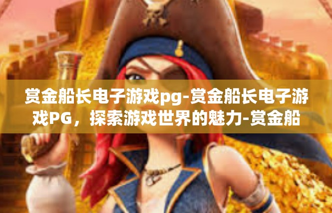 赏金船长电子游戏pg-赏金船长电子游戏PG，探索游戏世界的魅力-赏金船长电子游戏pg