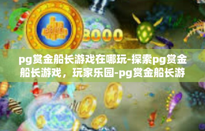pg赏金船长游戏在哪玩-探索pg赏金船长游戏，玩家乐园-pg赏金船长游戏在哪玩