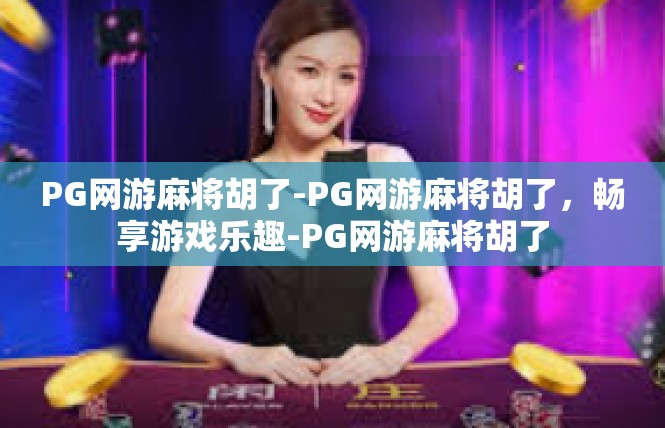 PG网游麻将胡了-PG网游麻将胡了，畅享游戏乐趣-PG网游麻将胡了