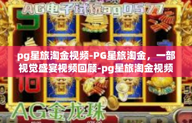 pg星旅淘金视频-PG星旅淘金，一部视觉盛宴视频回顾-pg星旅淘金视频