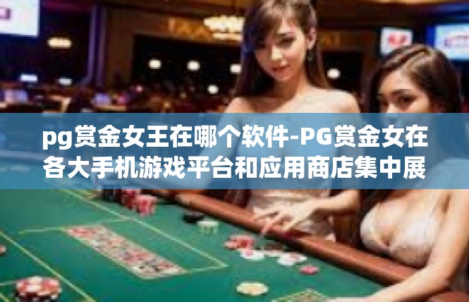 pg赏金女王在哪个软件-PG赏金女在各大手机游戏平台和应用商店集中展示-pg赏金女王在哪个软件