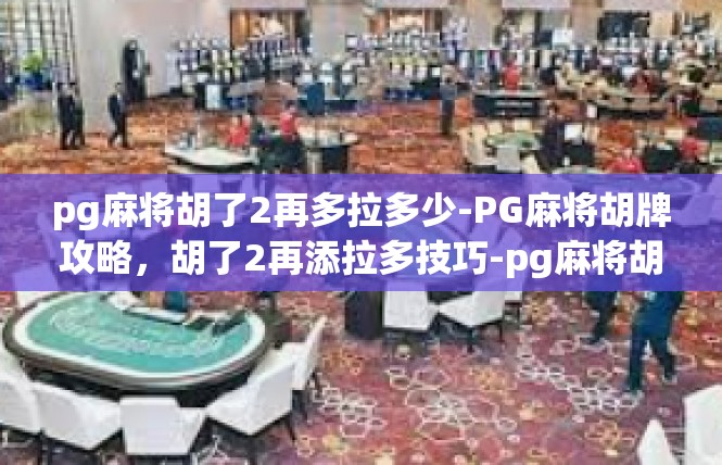 pg麻将胡了2再多拉多少-PG麻将胡牌攻略，胡了2再添拉多技巧-pg麻将胡了2再多拉多少