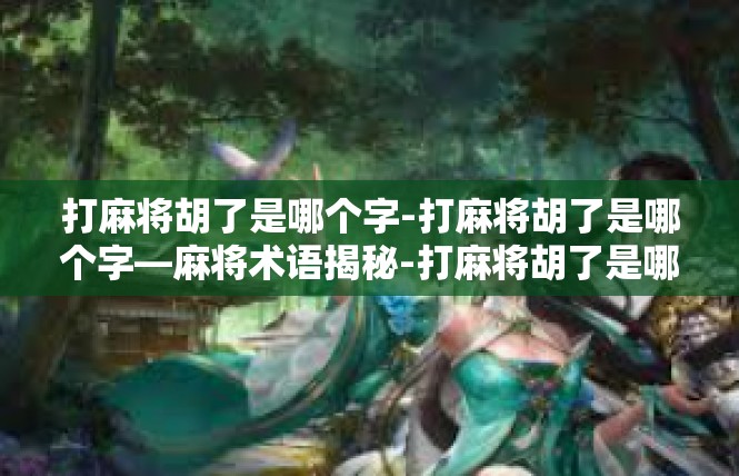 打麻将胡了是哪个字-打麻将胡了是哪个字—麻将术语揭秘-打麻将胡了是哪个字