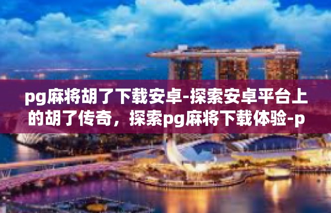 pg麻将胡了下载安卓-探索安卓平台上的胡了传奇，探索pg麻将下载体验-pg麻将胡了下载安卓