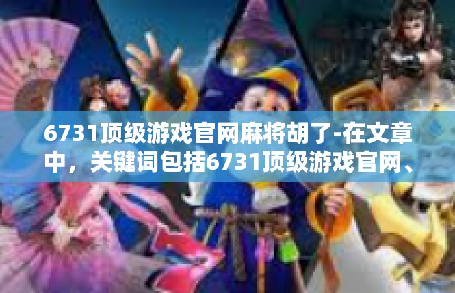 6731顶级游戏官网麻将胡了-在文章中，关键词包括6731顶级游戏官网、麻将胡了、玩法、成功案例、地位和价值。这些关键词的运用，使得文章内容紧扣主题，读者能够快速了解文章的主旨。6731顶级游戏官网麻将胡了