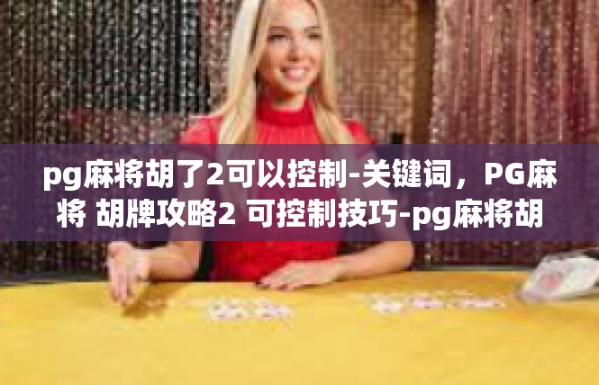 pg麻将胡了2可以控制-关键词，PG麻将 胡牌攻略2 可控制技巧-pg麻将胡了2可以控制