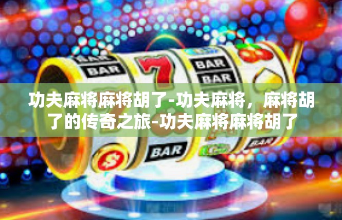 功夫麻将麻将胡了-功夫麻将，麻将胡了的传奇之旅-功夫麻将麻将胡了