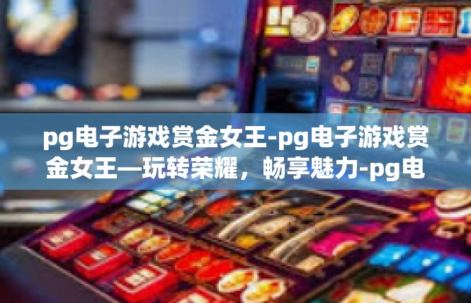 pg电子游戏赏金女王-pg电子游戏赏金女王—玩转荣耀，畅享魅力-pg电子游戏赏金女王