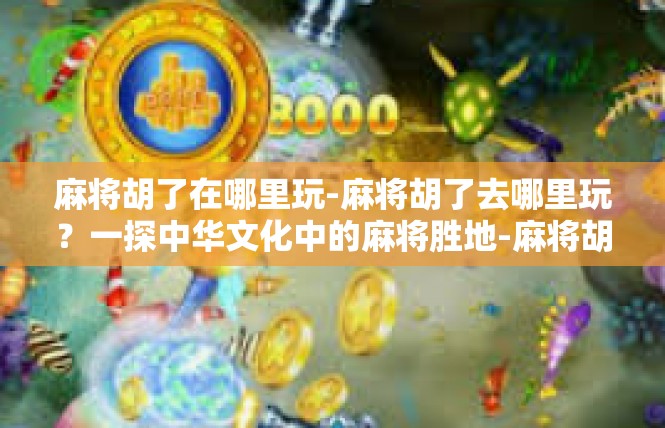 麻将胡了在哪里玩-麻将胡了去哪里玩？一探中华文化中的麻将胜地-麻将胡了在哪里玩